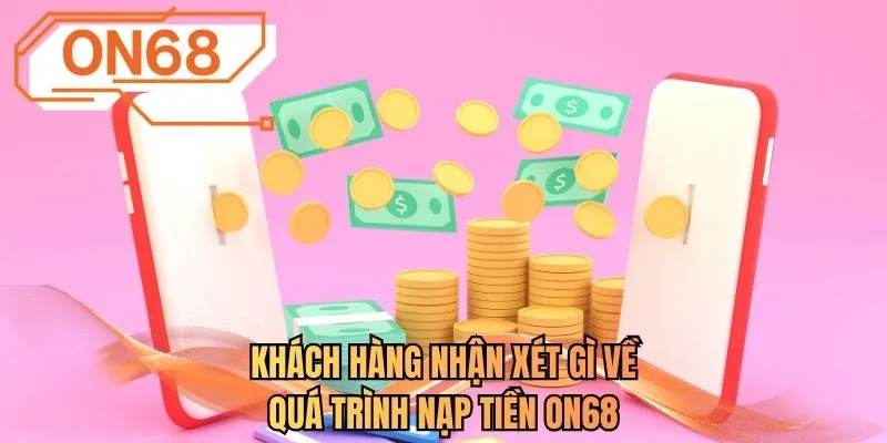 Khách hàng nhận xét gì về quá trình nạp tiền ON68