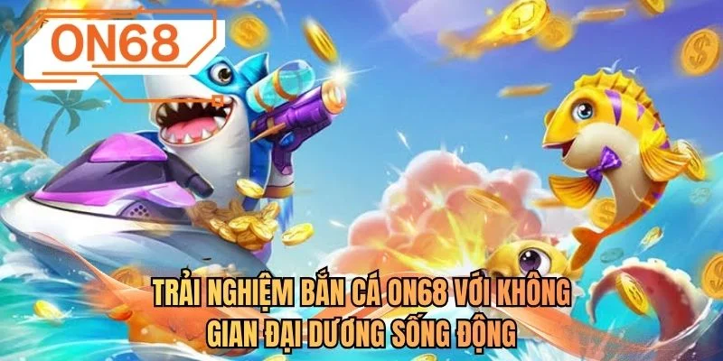 Trải nghiệm bắn cá ON68 với không gian đại dương sống động